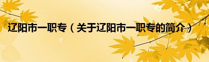 遼陽市一職專（關(guān)于遼陽市一職專的簡(jiǎn)介）