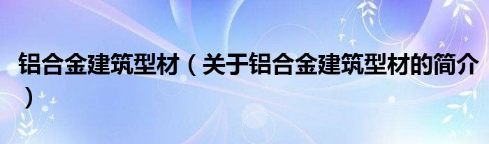 鋁合金建筑型材（關(guān)于鋁合金建筑型材的簡介）