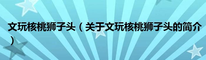 文玩核桃獅子頭（關(guān)于文玩核桃獅子頭的簡(jiǎn)介）