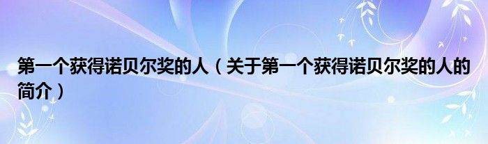 第一個(gè)獲得諾貝爾獎的人（關(guān)于第一個(gè)獲得諾貝爾獎的人的簡介）