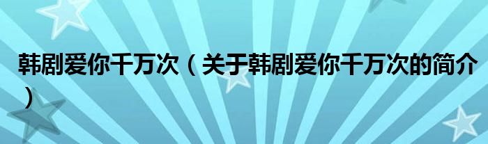 韓劇愛(ài)你千萬(wàn)次（關(guān)于韓劇愛(ài)你千萬(wàn)次的簡(jiǎn)介）