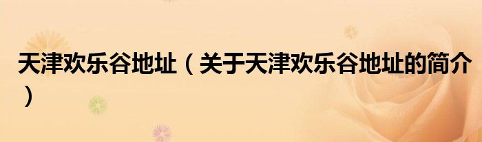 天津歡樂(lè)谷地址（關(guān)于天津歡樂(lè)谷地址的簡(jiǎn)介）