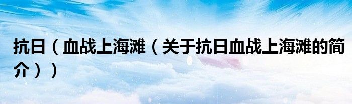 抗日（血戰(zhàn)上海灘（關(guān)于抗日血戰(zhàn)上海灘的簡(jiǎn)介））