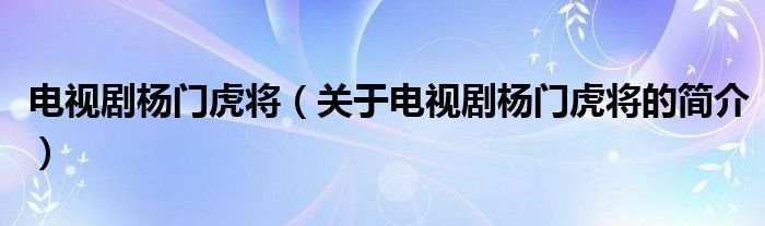 電視劇楊門虎將（關(guān)于電視劇楊門虎將的簡(jiǎn)介）