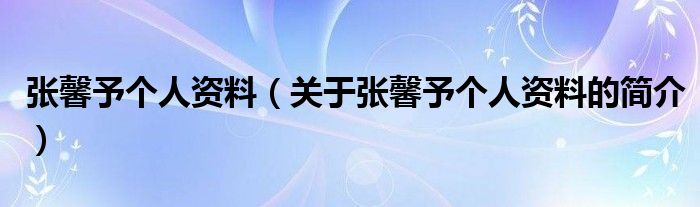 張馨予個(gè)人資料（關(guān)于張馨予個(gè)人資料的簡介）