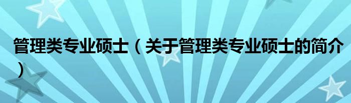 管理類(lèi)專(zhuān)業(yè)碩士（關(guān)于管理類(lèi)專(zhuān)業(yè)碩士的簡(jiǎn)介）