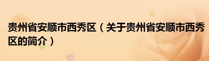 貴州省安順市西秀區(qū)（關于貴州省安順市西秀區(qū)的簡介）