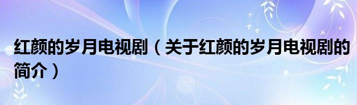 紅顏的歲月電視?。P(guān)于紅顏的歲月電視劇的簡介）