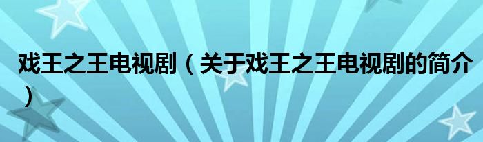 戲王之王電視劇（關(guān)于戲王之王電視劇的簡(jiǎn)介）