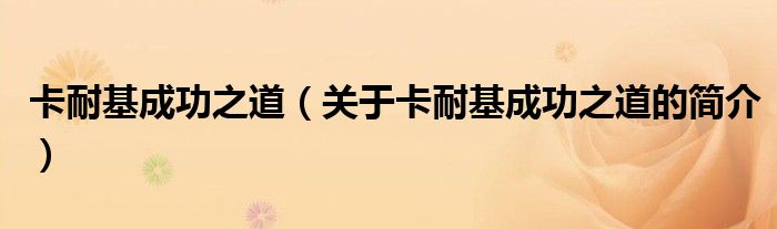 卡耐基成功之道（關(guān)于卡耐基成功之道的簡(jiǎn)介）