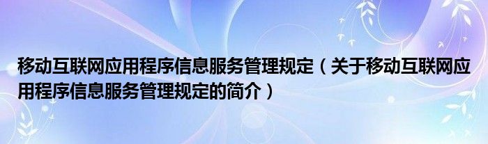 移動互聯網應用程序信息服務管理規(guī)定（關于移動互聯網應用程序信息服務管理規(guī)定的簡介）