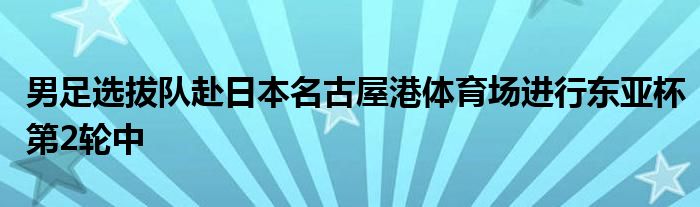 男足選拔隊赴日本名古屋港體育場進行東亞杯第2輪中