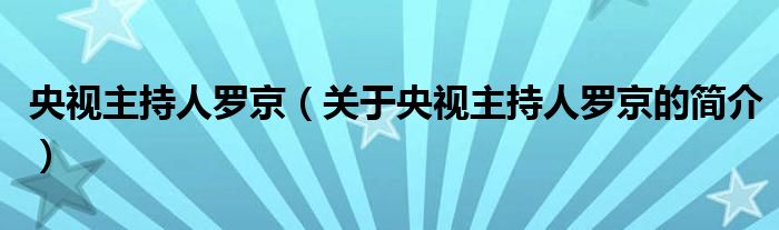 央視主持人羅京（關(guān)于央視主持人羅京的簡(jiǎn)介）