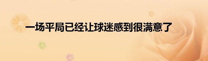 一場(chǎng)平局已經(jīng)讓球迷感到很滿(mǎn)意了