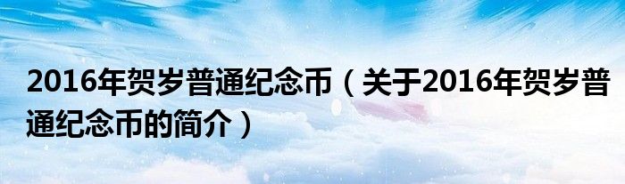 2016年賀歲普通紀(jì)念幣（關(guān)于2016年賀歲普通紀(jì)念幣的簡(jiǎn)介）