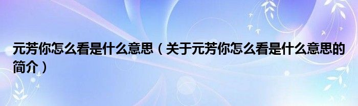 元芳你怎么看是什么意思（關于元芳你怎么看是什么意思的簡介）