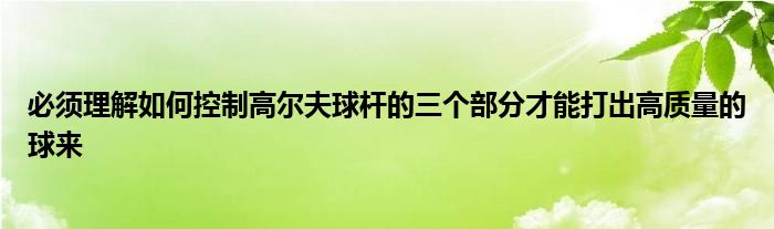 必須理解如何控制高爾夫球桿的三個部分才能打出高質(zhì)量的球來