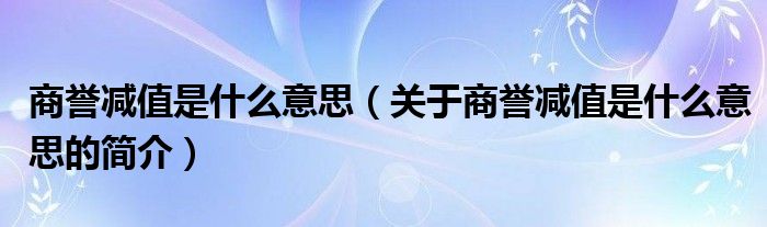 商譽減值是什么意思（關于商譽減值是什么意思的簡介）