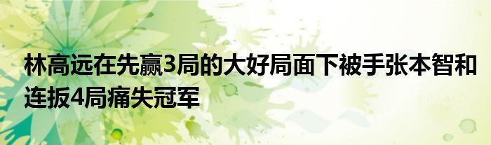 林高遠在先贏3局的大好局面下被手張本智和連扳4局痛失冠軍