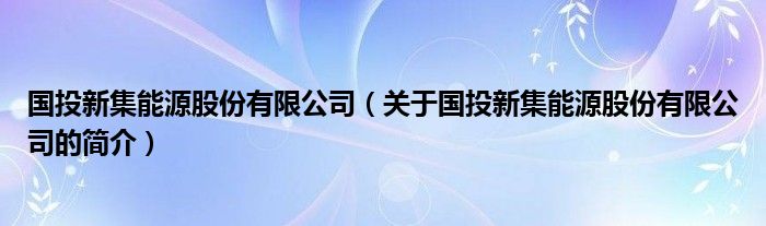 國(guó)投新集能源股份有限公司（關(guān)于國(guó)投新集能源股份有限公司的簡(jiǎn)介）