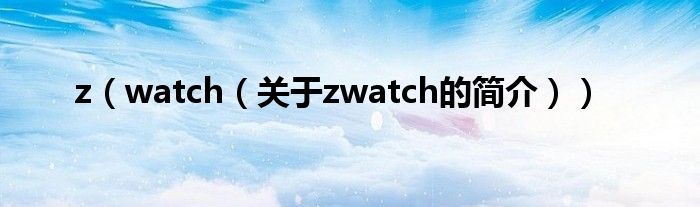 z（watch（關(guān)于zwatch的簡(jiǎn)介））