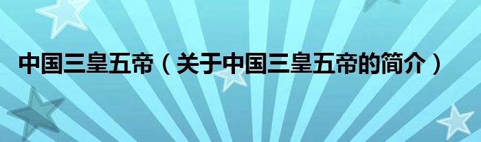 中國三皇五帝（關(guān)于中國三皇五帝的簡介）