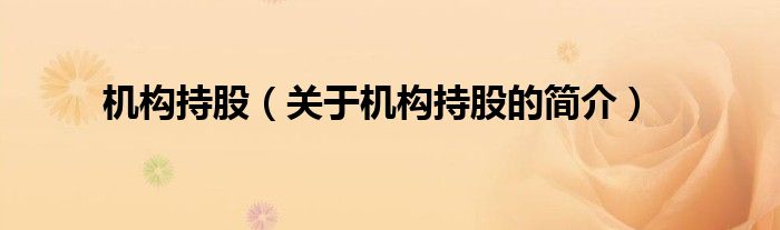 機(jī)構(gòu)持股（關(guān)于機(jī)構(gòu)持股的簡(jiǎn)介）