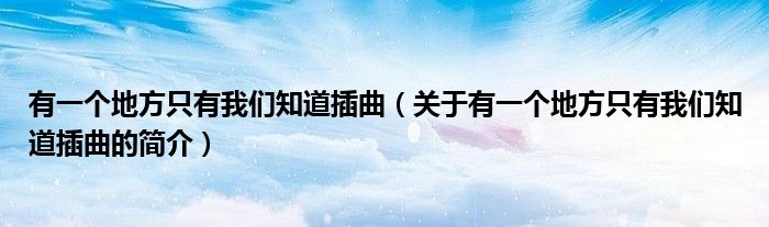 有一個(gè)地方只有我們知道插曲（關(guān)于有一個(gè)地方只有我們知道插曲的簡(jiǎn)介）