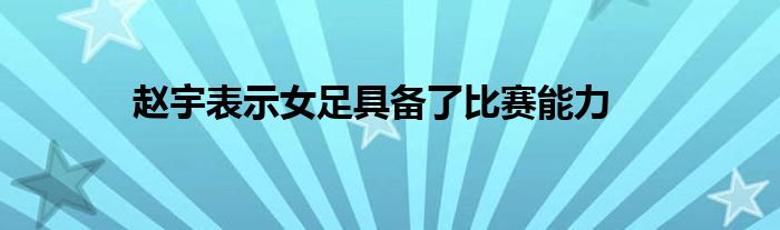 趙宇表示女足具備了比賽能力