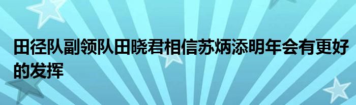 田徑隊副領(lǐng)隊田曉君相信蘇炳添明年會有更好的發(fā)揮