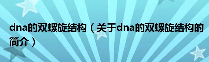 dna的雙螺旋結(jié)構(gòu)（關(guān)于dna的雙螺旋結(jié)構(gòu)的簡(jiǎn)介）