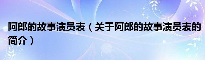 阿郎的故事演員表（關(guān)于阿郎的故事演員表的簡(jiǎn)介）