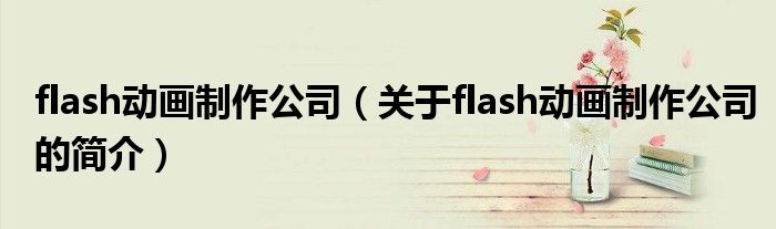 flash動畫制作公司（關(guān)于flash動畫制作公司的簡介）