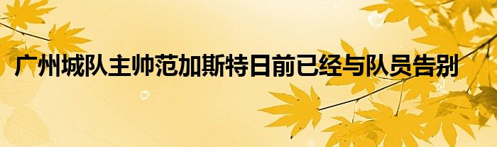 廣州城隊主帥范加斯特日前已經與隊員告別