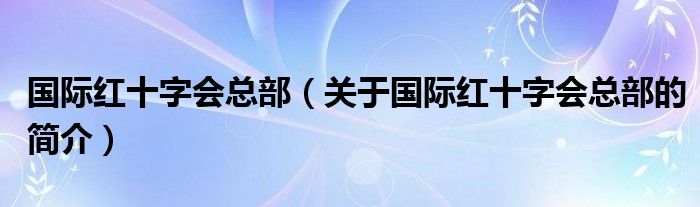 國際紅十字會(huì)總部（關(guān)于國際紅十字會(huì)總部的簡(jiǎn)介）