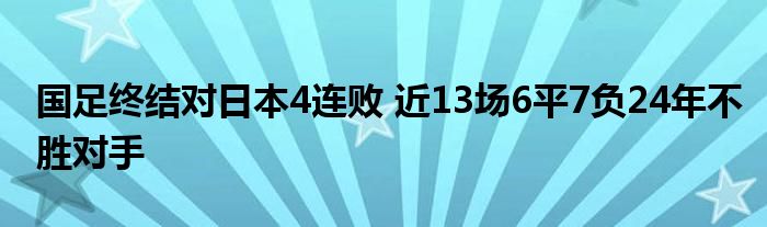 國足終結(jié)對日本4連敗 近13場6平7負24年不勝對手