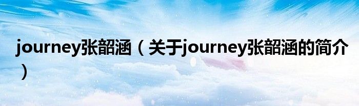 journey張韶涵（關(guān)于journey張韶涵的簡(jiǎn)介）