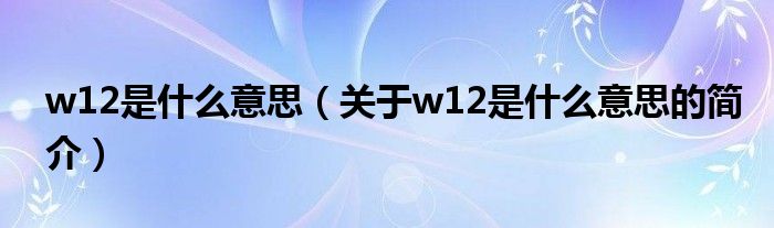 w12是什么意思（關(guān)于w12是什么意思的簡(jiǎn)介）