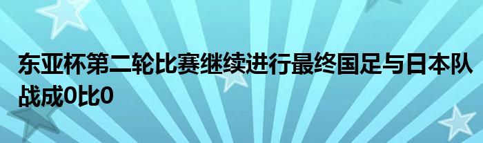 東亞杯第二輪比賽繼續(xù)進行最終國足與日本隊?wèi)?zhàn)成0比0