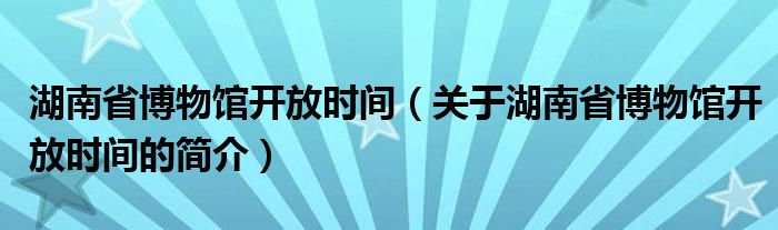 湖南省博物館開放時間（關于湖南省博物館開放時間的簡介）