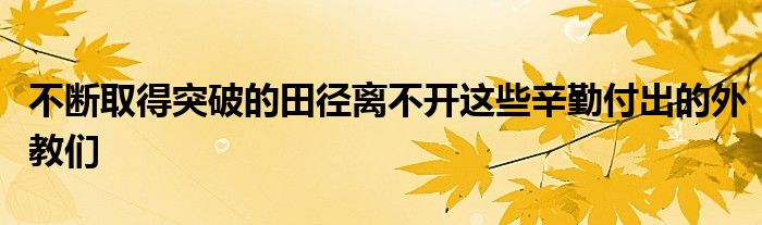 不斷取得突破的田徑離不開這些辛勤付出的外教們