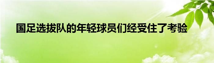 國足選拔隊的年輕球員們經(jīng)受住了考驗(yàn)