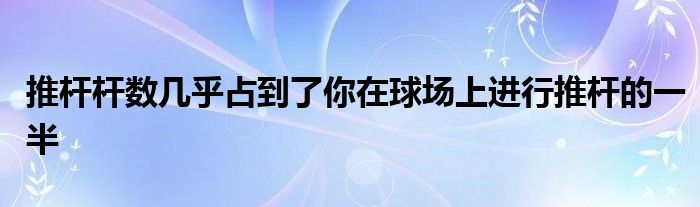 推桿桿數(shù)幾乎占到了你在球場上進行推桿的一半