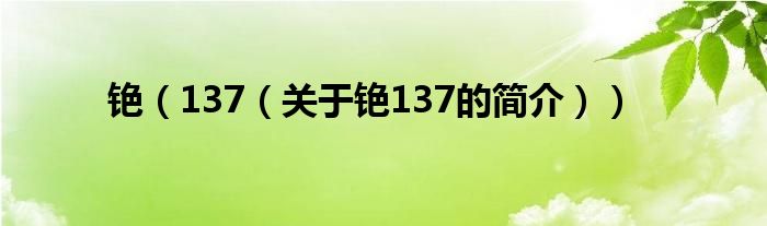 銫（137（關(guān)于銫137的簡(jiǎn)介））