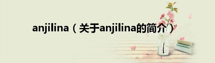 anjilina（關(guān)于anjilina的簡(jiǎn)介）