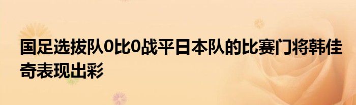 國(guó)足選拔隊(duì)0比0戰(zhàn)平日本隊(duì)的比賽門將韓佳奇表現(xiàn)出彩