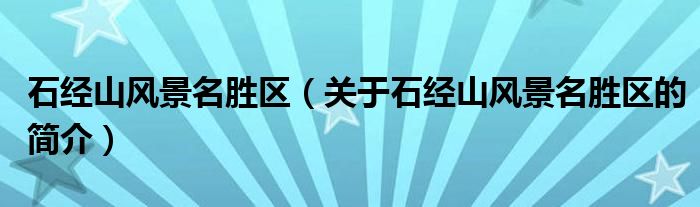 石經(jīng)山風(fēng)景名勝區(qū)（關(guān)于石經(jīng)山風(fēng)景名勝區(qū)的簡(jiǎn)介）