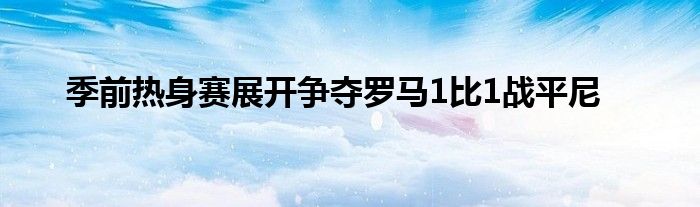 季前熱身賽展開爭(zhēng)奪羅馬1比1戰(zhàn)平尼