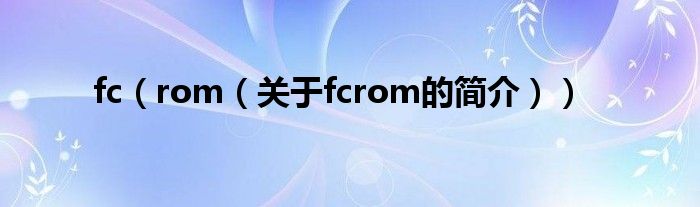 fc（rom（關于fcrom的簡介））