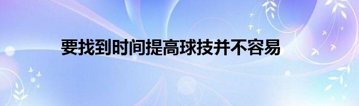 要找到時(shí)間提高球技并不容易